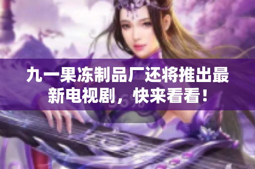 九一果冻制品厂还将推出最新电视剧，快来看看！