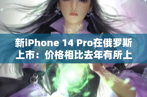 新iPhone 14 Pro在俄罗斯上市：价格相比去年有所上涨