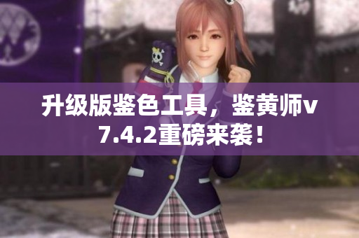 升级版鉴色工具，鉴黄师v7.4.2重磅来袭！