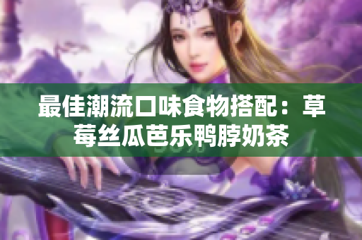 最佳潮流口味食物搭配：草莓丝瓜芭乐鸭脖奶茶