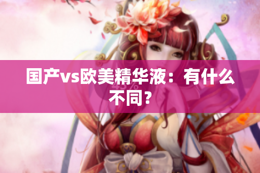 国产vs欧美精华液：有什么不同？