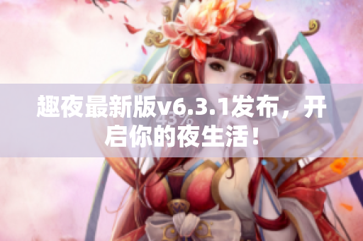 趣夜最新版v6.3.1发布，开启你的夜生活！