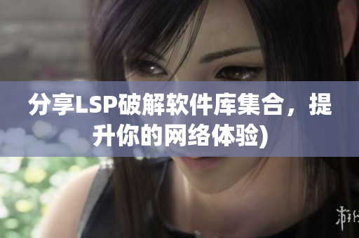 分享LSP破解软件库集合，提升你的网络体验)