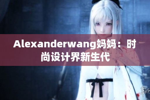 Alexanderwang妈妈：时尚设计界新生代