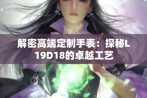 解密高端定制手表：探秘L19D18的卓越工艺