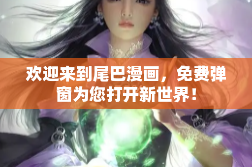 欢迎来到尾巴漫画，免费弹窗为您打开新世界！