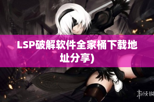 LSP破解软件全家桶下载地址分享)