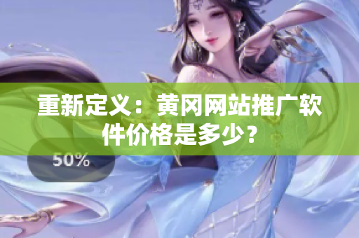 重新定义：黄冈网站推广软件价格是多少？