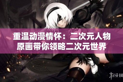 重温动漫情怀：二次元人物原画带你领略二次元世界