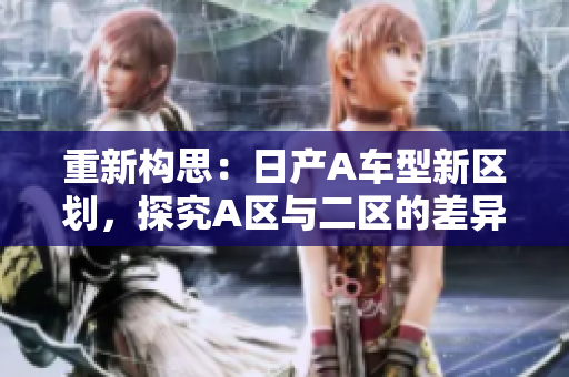 重新构思：日产A车型新区划，探究A区与二区的差异