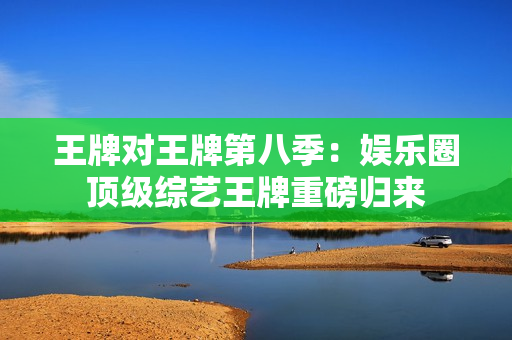 王牌对王牌第八季：娱乐圈顶级综艺王牌重磅归来