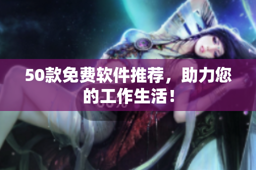 50款免费软件推荐，助力您的工作生活！