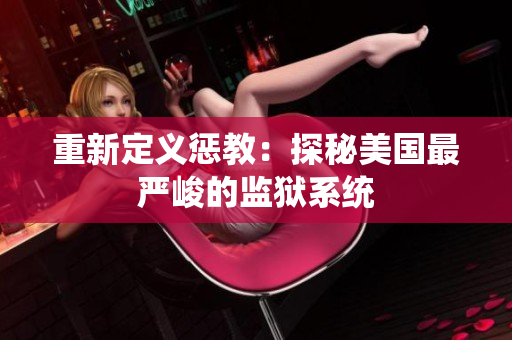 重新定义惩教：探秘美国最严峻的监狱系统