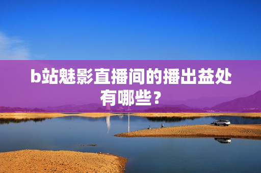 b站魅影直播间的播出益处有哪些？