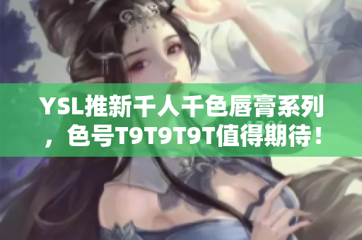 YSL推新千人千色唇膏系列，色号T9T9T9T值得期待！
