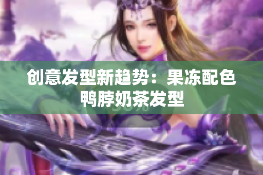 创意发型新趋势：果冻配色鸭脖奶茶发型