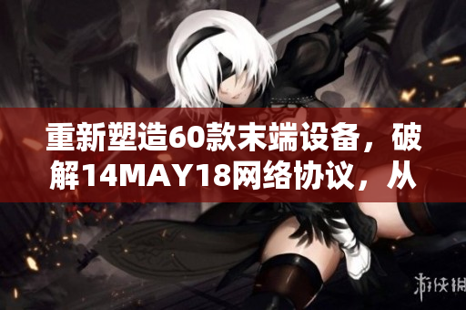 重新塑造60款末端设备，破解14MAY18网络协议，从而实现全新网络体验