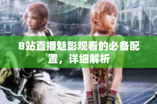 B站直播魅影观看的必备配置，详细解析