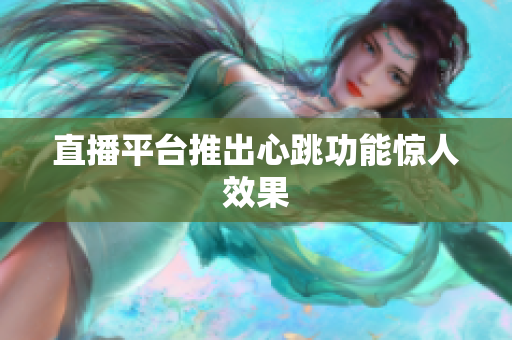 直播平台推出心跳功能惊人效果