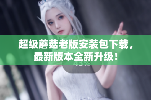 超级蘑菇老版安装包下载，最新版本全新升级！