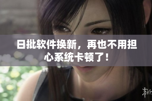 日批软件换新，再也不用担心系统卡顿了！