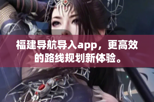 福建导航导入app，更高效的路线规划新体验。