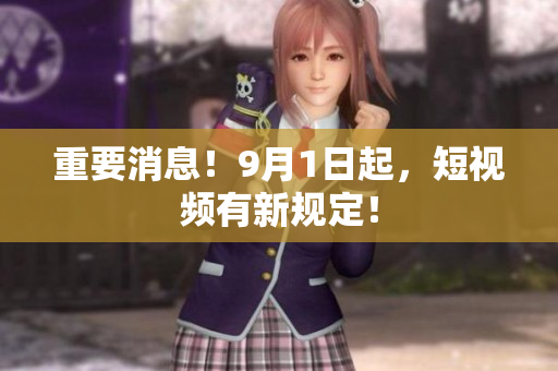 重要消息！9月1日起，短视频有新规定！