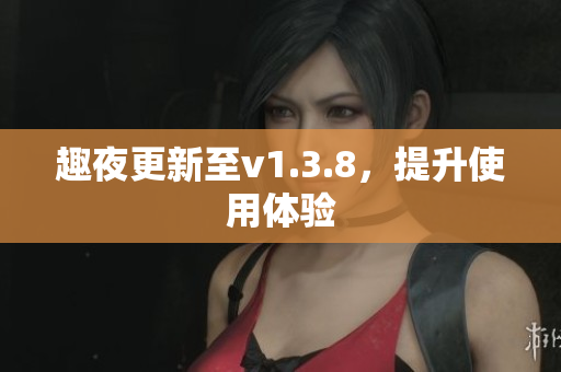 趣夜更新至v1.3.8，提升使用体验