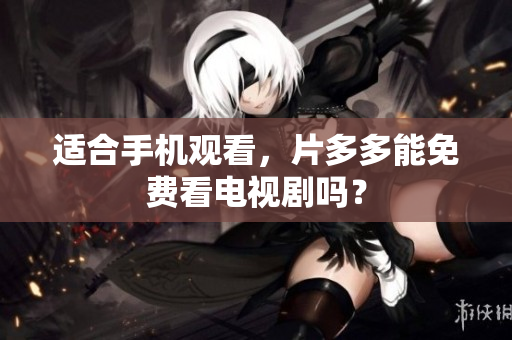适合手机观看，片多多能免费看电视剧吗？