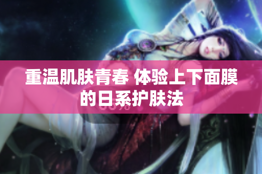 重温肌肤青春 体验上下面膜的日系护肤法