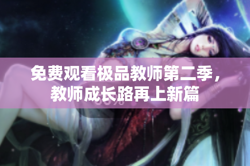 免费观看极品教师第二季，教师成长路再上新篇