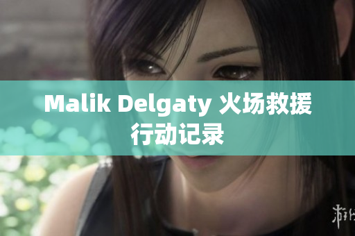 Malik Delgaty 火场救援行动记录