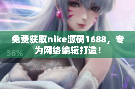 免费获取nike源码1688，专为网络编辑打造！