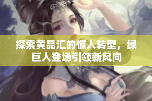 探索黄品汇的惊人转型，绿巨人登场引领新风向