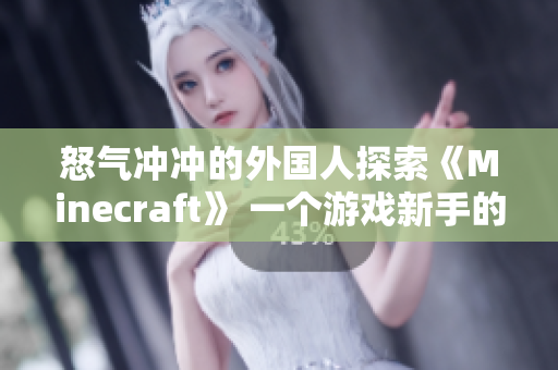 怒气冲冲的外国人探索《Minecraft》 一个游戏新手的体验