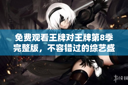 免费观看王牌对王牌第8季完整版，不容错过的综艺盛宴