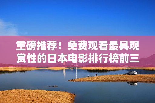 重磅推荐！免费观看最具观赏性的日本电影排行榜前三名