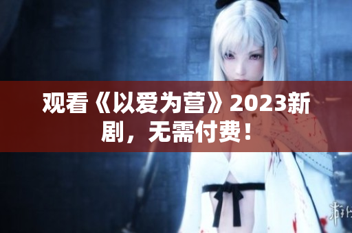 观看《以爱为营》2023新剧，无需付费！