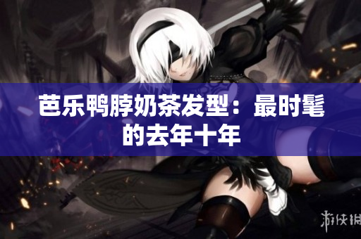 芭乐鸭脖奶茶发型：最时髦的去年十年