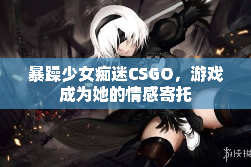 暴躁少女痴迷CSGO，游戏成为她的情感寄托