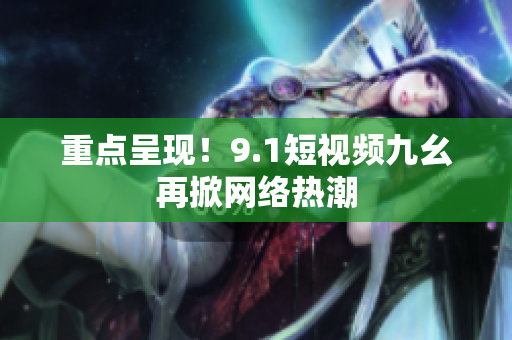 重点呈现！9.1短视频九幺再掀网络热潮