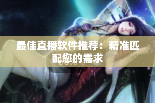 最佳直播软件推荐：精准匹配您的需求