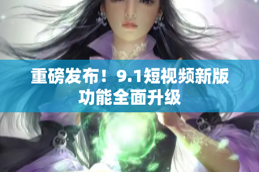 重磅发布！9.1短视频新版功能全面升级