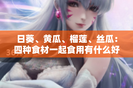 日葵、黄瓜、榴莲、丝瓜：四种食材一起食用有什么好处？