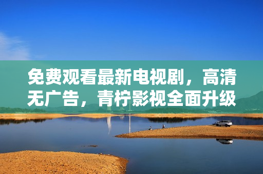 免费观看最新电视剧，高清无广告，青柠影视全面升级