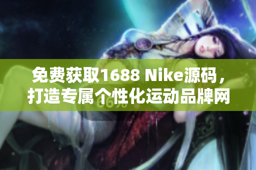 免费获取1688 Nike源码，打造专属个性化运动品牌网站！