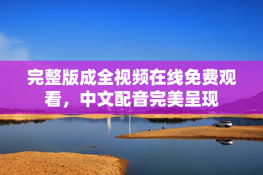 完整版成全视频在线免费观看，中文配音完美呈现