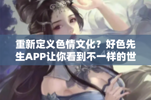 重新定义色情文化？好色先生APP让你看到不一样的世界！