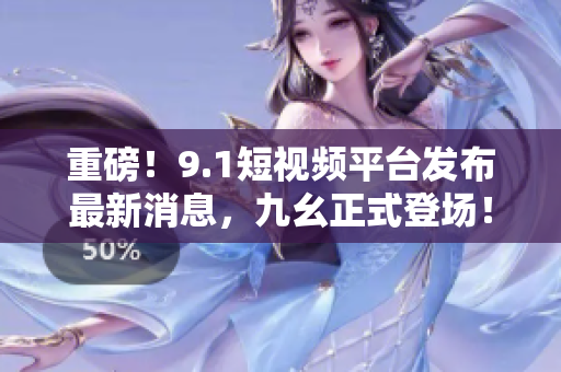 重磅！9.1短视频平台发布最新消息，九幺正式登场！