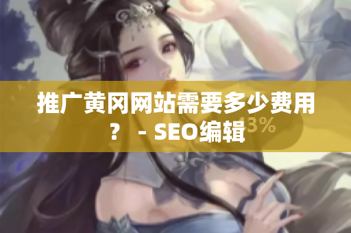 推广黄冈网站需要多少费用？ - SEO编辑